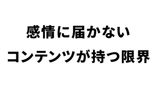 感情に届かないコンテンツが持つ限界